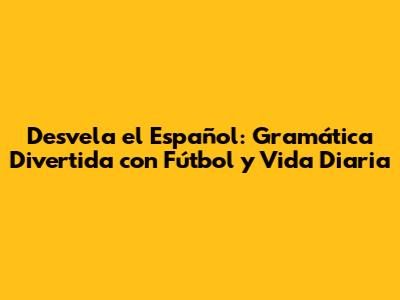 Desvela el Español: Gramática Divertida con Fútbol y Vida Diaria