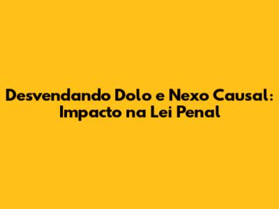 Desvendando Dolo e Nexo Causal: Impacto na Lei Penal