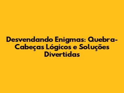 Desvendando Enigmas: Quebra-Cabeças Lógicos e Soluções Divertidas