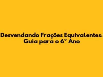 Desvendando Frações Equivalentes: Guia para o 6º Ano