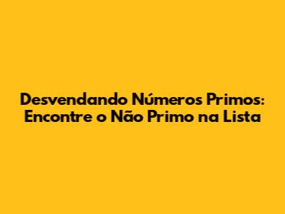 Desvendando Números Primos: Encontre o Não Primo na Lista