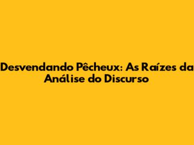 Desvendando Pêcheux: As Raízes da Análise do Discurso