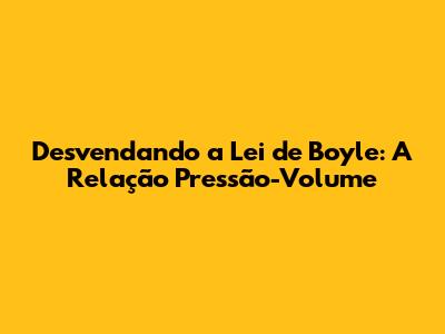 Desvendando a Lei de Boyle: A Relação Pressão-Volume