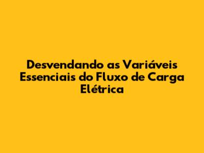 Desvendando as Variáveis Essenciais do Fluxo de Carga Elétrica