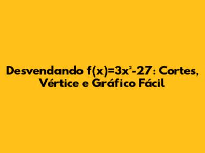 Desvendando f(x)=3x²-27: Cortes, Vértice e Gráfico Fácil