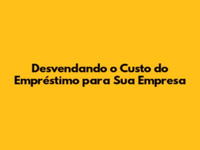 Desvendando o Custo do Empréstimo para Sua Empresa