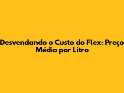 Desvendando o Custo do Flex: Preço Médio por Litro