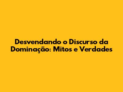 Desvendando o Discurso da Dominação: Mitos e Verdades