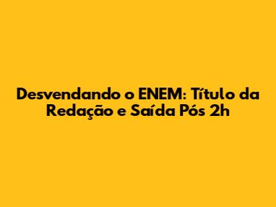 Desvendando o ENEM: Título da Redação e Saída Pós 2h
