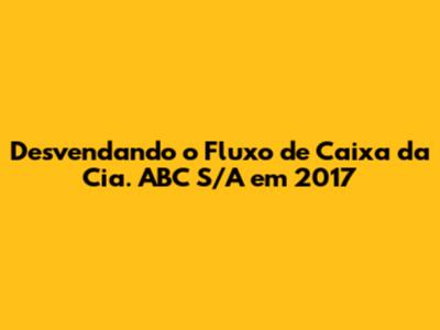 Desvendando o Fluxo de Caixa da Cia. ABC S/A em 2017