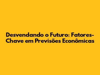 Desvendando o Futuro: Fatores-Chave em Previsões Econômicas