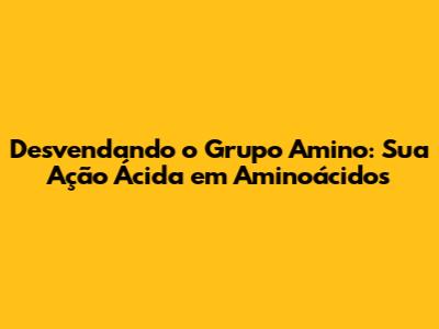 Desvendando o Grupo Amino: Sua Ação Ácida em Aminoácidos