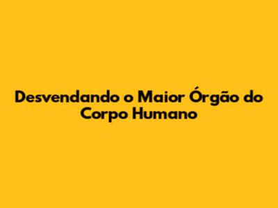 Desvendando o Maior Órgão do Corpo Humano