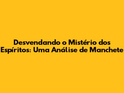 Desvendando o Mistério dos Espíritos: Uma Análise de Manchete
