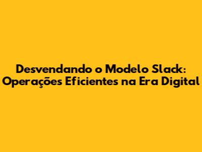 Desvendando o Modelo Slack: Operações Eficientes na Era Digital