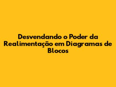 Desvendando o Poder da Realimentação em Diagramas de Blocos
