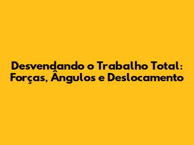 Desvendando o Trabalho Total: Forças, Ângulos e Deslocamento
