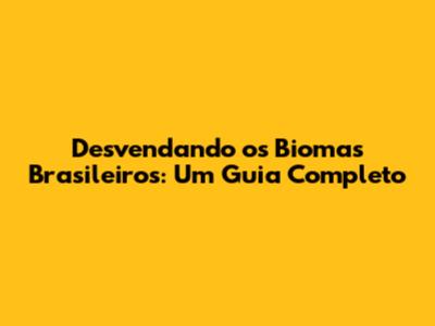 Desvendando os Biomas Brasileiros: Um Guia Completo