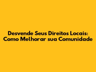Desvende Seus Direitos Locais: Como Melhorar sua Comunidade