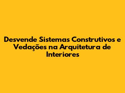 Desvende Sistemas Construtivos e Vedações na Arquitetura de Interiores