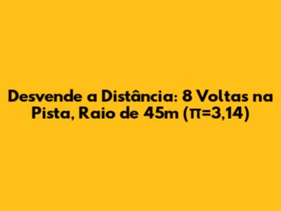 Desvende a Distância: 8 Voltas na Pista, Raio de 45m (π=3,14)