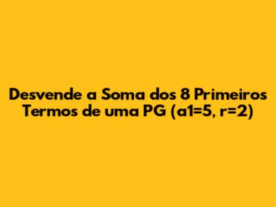 Desvende a Soma dos 8 Primeiros Termos de uma PG (a1=5, r=2)