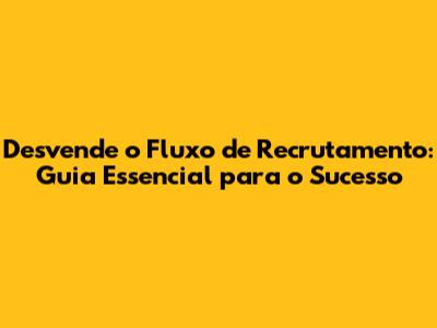 Desvende o Fluxo de Recrutamento: Guia Essencial para o Sucesso