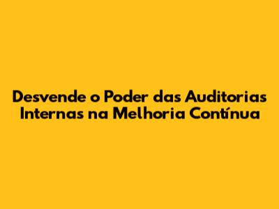 Desvende o Poder das Auditorias Internas na Melhoria Contínua