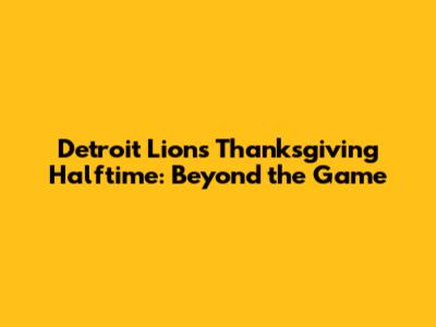 Detroit Lions Thanksgiving Halftime: Beyond the Game