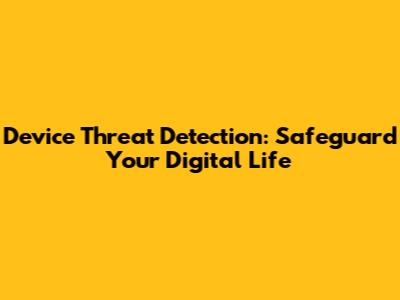 Device Threat Detection: Safeguard Your Digital Life