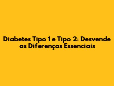 Diabetes Tipo 1 e Tipo 2: Desvende as Diferenças Essenciais