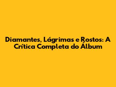 Diamantes, Lágrimas e Rostos: A Crítica Completa do Álbum