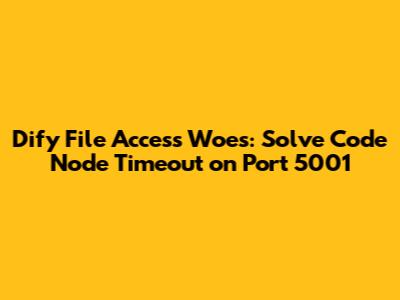 Dify File Access Woes: Solve Code Node Timeout on Port 5001