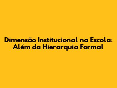 Dimensão Institucional na Escola: Além da Hierarquia Formal
