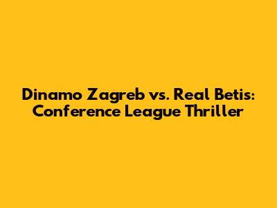 Dinamo Zagreb vs. Real Betis: Conference League Thriller