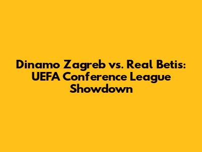 Dinamo Zagreb vs. Real Betis: UEFA Conference League Showdown