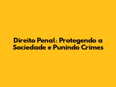 Direito Penal: Protegendo a Sociedade e Punindo Crimes