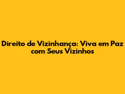 Direito de Vizinhança: Viva em Paz com Seus Vizinhos