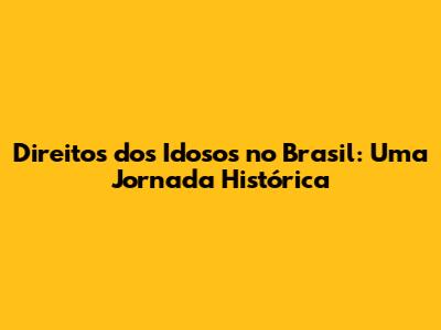 Direitos dos Idosos no Brasil: Uma Jornada Histórica
