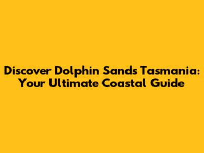 Discover Dolphin Sands Tasmania: Your Ultimate Coastal Guide