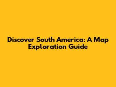 Discover South America: A Map Exploration Guide
