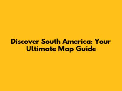 Discover South America: Your Ultimate Map Guide