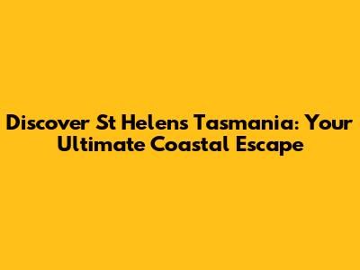 Discover St Helens Tasmania: Your Ultimate Coastal Escape