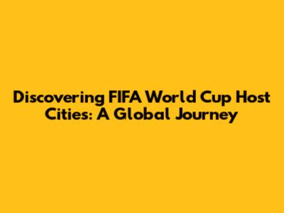 Discovering FIFA World Cup Host Cities: A Global Journey