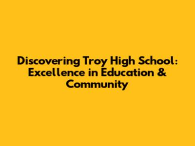 Discovering Troy High School: Excellence in Education & Community