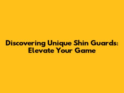 Discovering Unique Shin Guards: Elevate Your Game
