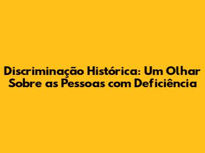Discriminação Histórica: Um Olhar Sobre as Pessoas com Deficiência