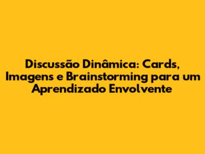 Discussão Dinâmica: Cards, Imagens e Brainstorming para um Aprendizado Envolvente