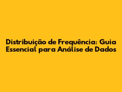Distribuição de Frequência: Guia Essencial para Análise de Dados