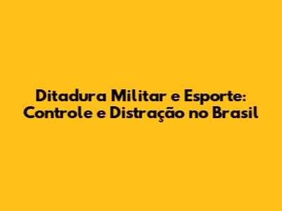 Ditadura Militar e Esporte: Controle e Distração no Brasil